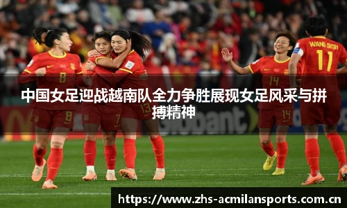 中国女足迎战越南队全力争胜展现女足风采与拼搏精神